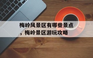 梅岭风景区有哪些景点，梅岭景区游玩攻略