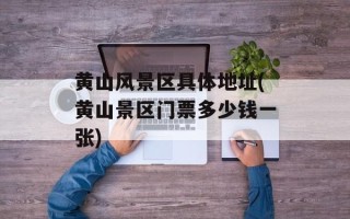 黄山风景区具体地址(黄山景区门票多少钱一张)