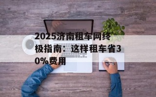 2025济南租车网终极指南：这样租车省30%费用