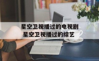 星空卫视播过的电视剧 星空卫视播过的综艺