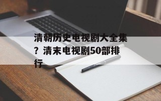 清朝历史电视剧大全集？清末电视剧50部排行