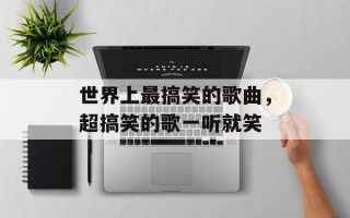 世界上最搞笑的歌曲，超搞笑的歌一听就笑