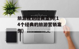 旅游规划经典案例(14个经典的旅游营销案例)
