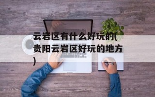 云岩区有什么好玩的(贵阳云岩区好玩的地方)