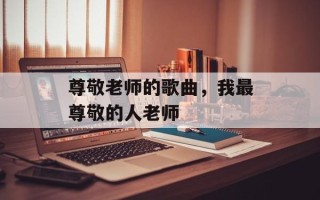 尊敬老师的歌曲，我最尊敬的人老师