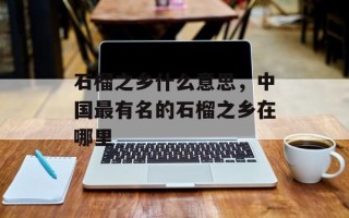 石榴之乡什么意思，中国最有名的石榴之乡在哪里