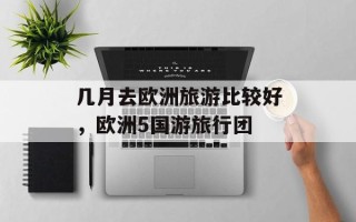 几月去欧洲旅游比较好，欧洲5国游旅行团