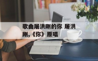 歌曲屠洪刚的你 屠洪刚,《你》原唱