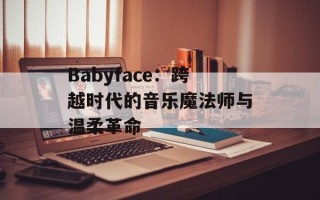 Babyface：跨越时代的音乐魔法师与温柔革命