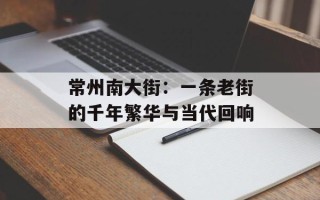 常州南大街：一条老街的千年繁华与当代回响