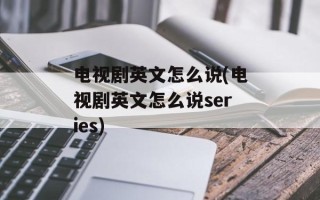 电视剧英文怎么说(电视剧英文怎么说series)