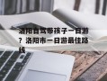 洛阳自驾带孩子一日游？洛阳市一日游最佳路线