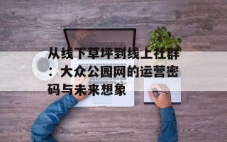 从线下草坪到线上社群：大众公园网的运营密码与未来想象