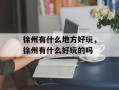 徐州有什么地方好玩，徐州有什么好玩的吗