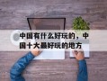 中国有什么好玩的，中国十大最好玩的地方