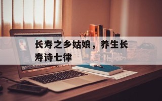 长寿之乡姑娘，养生长寿诗七律