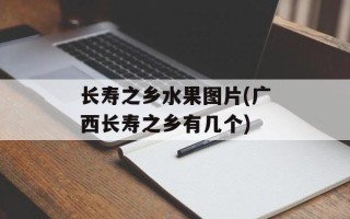 长寿之乡水果图片(广西长寿之乡有几个)