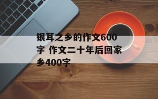 银耳之乡的作文600字 作文二十年后回家乡400字
