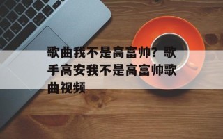 歌曲我不是高富帅？歌手高安我不是高富帅歌曲视频