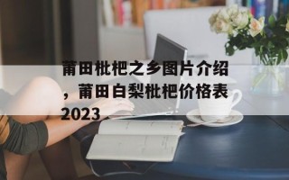 莆田枇杷之乡图片介绍，莆田白梨枇杷价格表2023