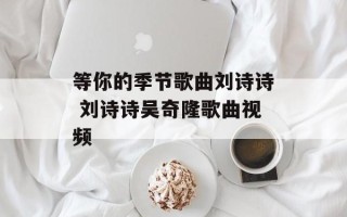 等你的季节歌曲刘诗诗 刘诗诗吴奇隆歌曲视频