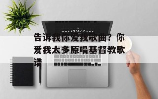 告诉我你爱我歌曲？你爱我太多原唱基督教歌谱