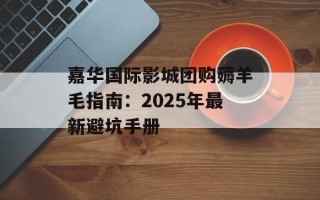 嘉华国际影城团购薅羊毛指南：2025年最新避坑手册