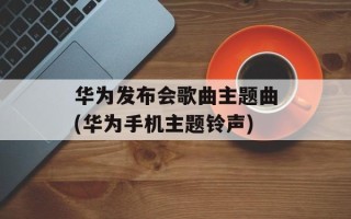 华为发布会歌曲主题曲(华为手机主题铃声)