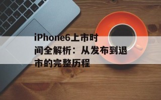 iPhone6上市时间全解析：从发布到退市的完整历程