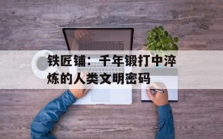 铁匠铺：千年锻打中淬炼的人类文明密码