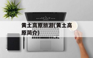 黄土高原旅游(黄土高原简介)