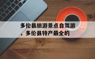 多伦县旅游景点自驾游，多伦县特产最全的