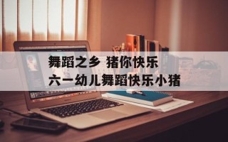 舞蹈之乡 猪你快乐 六一幼儿舞蹈快乐小猪