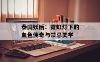 泰国妖后：霓虹灯下的血色传奇与禁忌美学