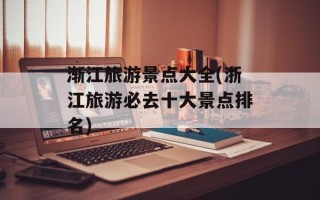 渐江旅游景点大全(浙江旅游必去十大景点排名)