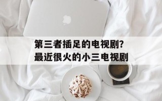 第三者插足的电视剧？最近很火的小三电视剧