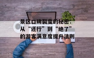 景区口碑裂变的秘密：从“还行”到“绝了”的游客满意度提升法则