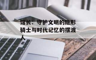馆长：守护文明的隐形骑士与时代记忆的摆渡人
