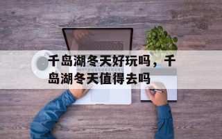 千岛湖冬天好玩吗，千岛湖冬天值得去吗