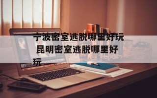 宁波密室逃脱哪里好玩 昆明密室逃脱哪里好玩