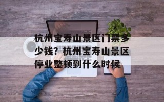 杭州宝寿山景区门票多少钱？杭州宝寿山景区停业整顿到什么时候