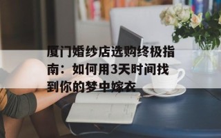 厦门婚纱店选购终极指南：如何用3天时间找到你的梦中嫁衣