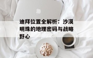 迪拜位置全解析：沙漠明珠的地理密码与战略野心