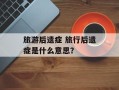 旅游后遗症 旅行后遗症是什么意思？