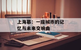 上海慕：一座城市的记忆与未来交响曲