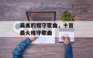 最美的相守歌曲，十首最火相守歌曲