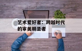 艺术爱好者：跨越时代的审美朝圣者