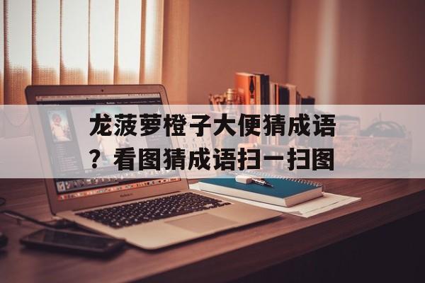 龙菠萝橙子大便猜成语？看图猜成语扫一扫图-第1张图片-