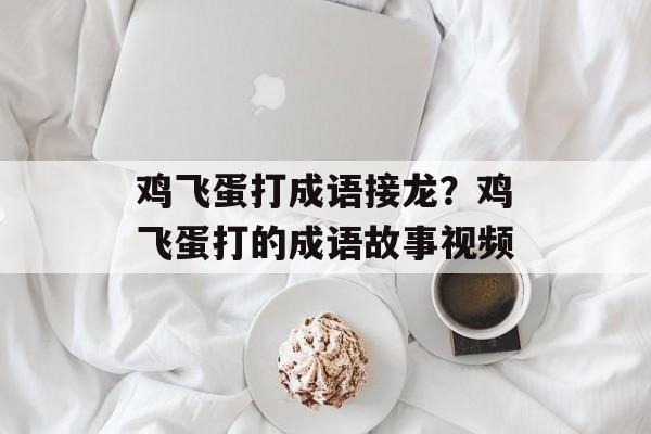鸡飞蛋打成语接龙？鸡飞蛋打的成语故事视频-第1张图片-