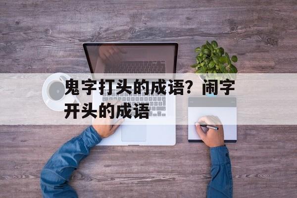 鬼字打头的成语？闹字开头的成语-第1张图片-